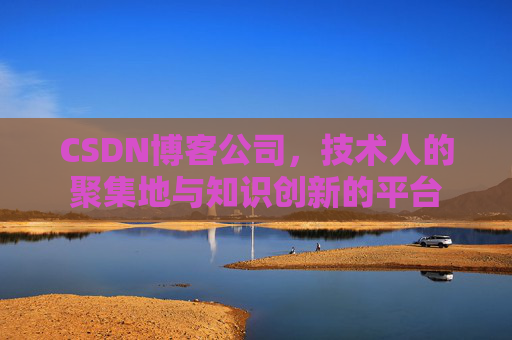 CSDN博客公司，技术人的聚集地与知识创新的平台