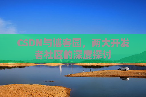 CSDN与博客园,两大开发者社区的深度探讨 CSDN与博客园,两大开发者社区的深度探讨